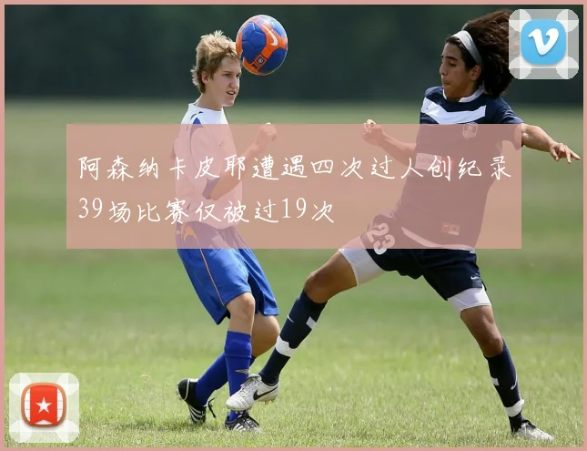 阿森纳卡皮耶遭遇四次过人创纪录39场比赛仅被过19次