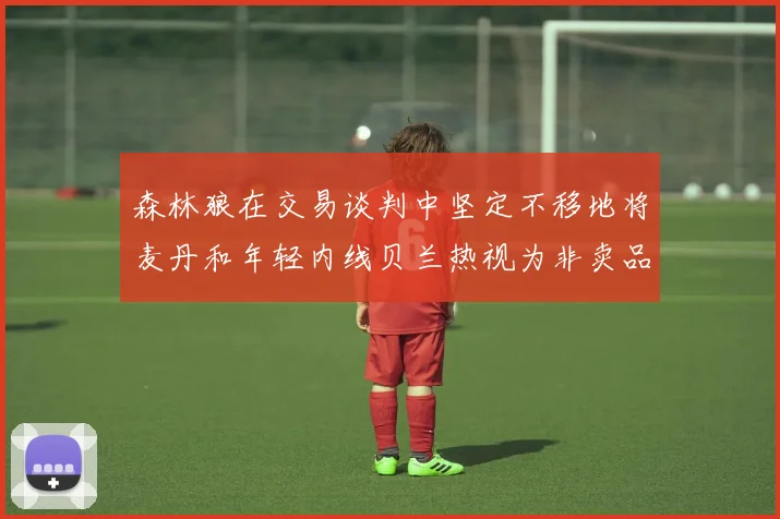 森林狼在交易谈判中坚定不移地将麦丹和年轻内线贝兰热视为非卖品