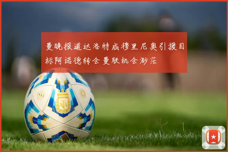 曼晚报道达洛特成穆里尼奥引援目标阿诺德转会曼联机会渺茫