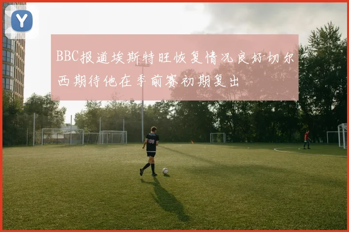 BBC报道埃斯特旺恢复情况良好切尔西期待他在季前赛初期复出