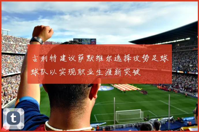 古利特建议萨默维尔选择攻势足球球队以实现职业生涯新突破