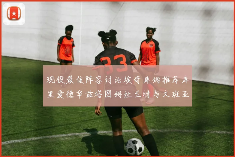 现役最佳阵容讨论埃奇库姆推荐库里爱德华兹塔图姆杜兰特与文班亚马