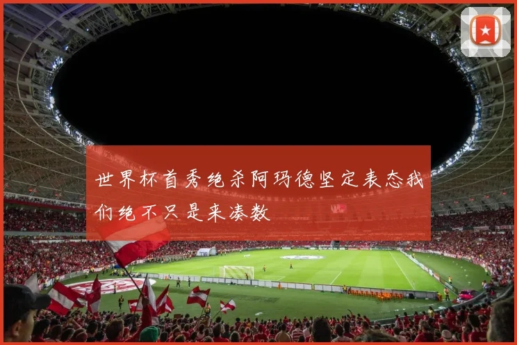 世界杯首秀绝杀阿玛德坚定表态我们绝不只是来凑数
