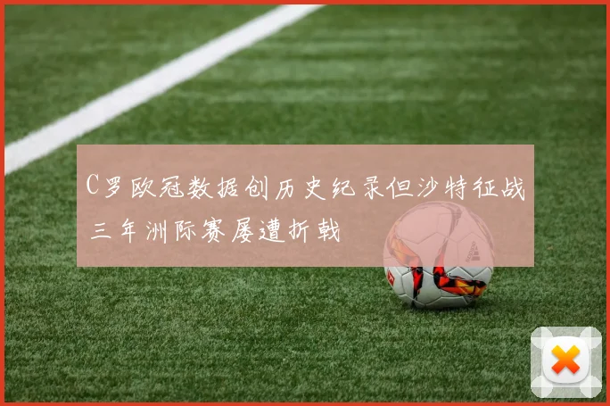 C罗欧冠数据创历史纪录但沙特征战三年洲际赛屡遭折戟
