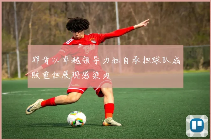 邓肯以卓越领导力独自承担球队成败重担展现感染力
