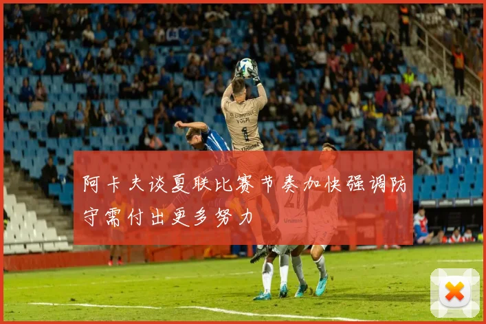 阿卡夫谈夏联比赛节奏加快强调防守需付出更多努力