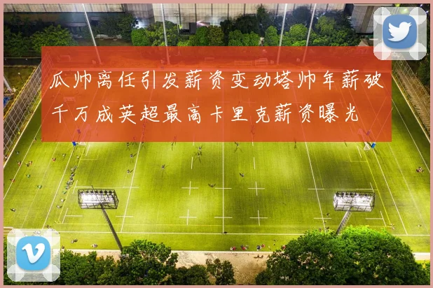 瓜帅离任引发薪资变动塔帅年薪破千万成英超最高卡里克薪资曝光