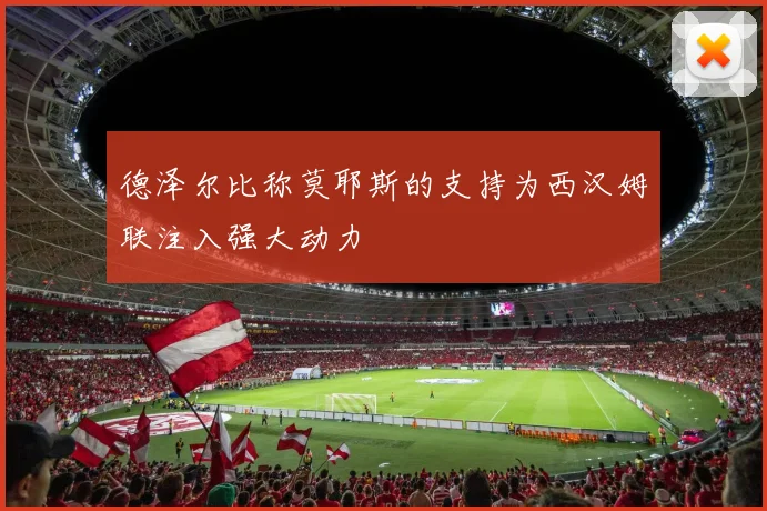 德泽尔比称莫耶斯的支持为西汉姆联注入强大动力