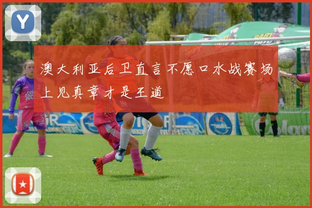 澳大利亚后卫直言不愿口水战赛场上见真章才是王道