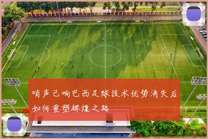 哨声已响巴西足球技术优势消失后如何重塑辉煌之路