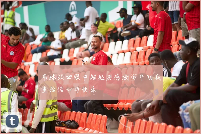 韦林顿回顾中超经历感谢海牛助我重拾信心与快乐