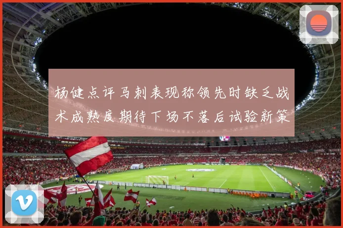 杨健点评马刺表现称领先时缺乏战术成熟度期待下场不落后试验新策略