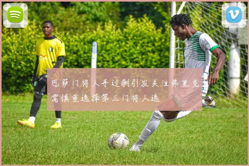 巴萨门将人手过剩引发关注弗里克需慎重选择第三门将人选