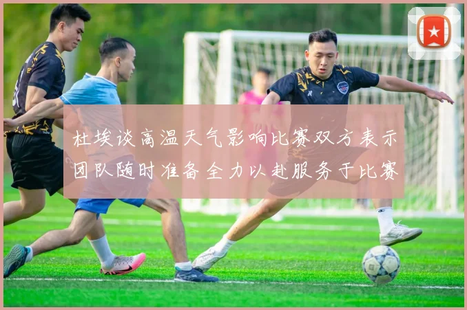 杜埃谈高温天气影响比赛双方表示团队随时准备全力以赴服务于比赛