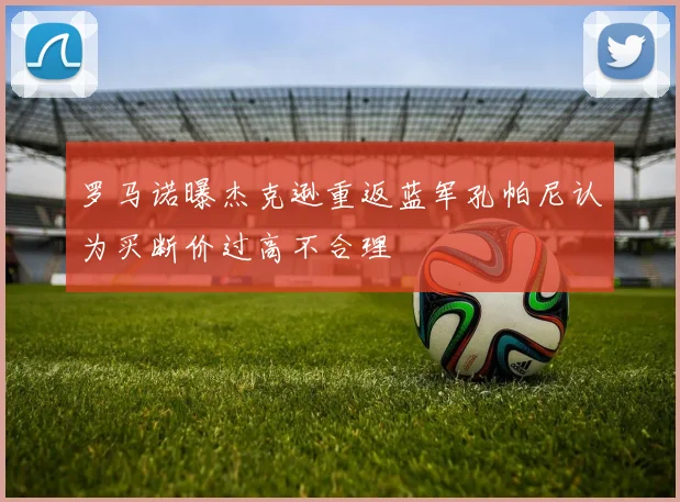 罗马诺曝杰克逊重返蓝军孔帕尼认为买断价过高不合理