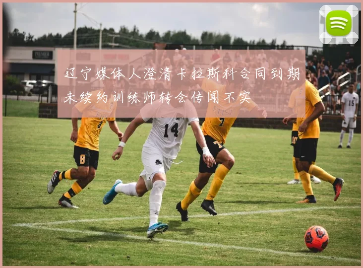 辽宁媒体人澄清卡拉斯科合同到期未续约训练师转会传闻不实