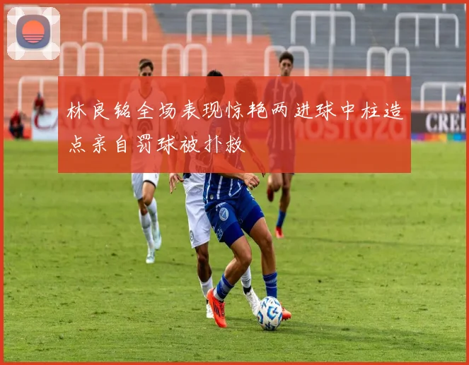 林良铭全场表现惊艳两进球中柱造点亲自罚球被扑救