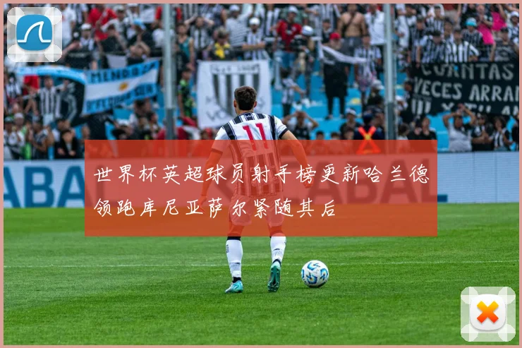 世界杯英超球员射手榜更新哈兰德领跑库尼亚萨尔紧随其后