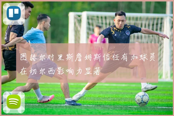 图赫尔对里斯詹姆斯信任有加球员在切尔西影响力显著