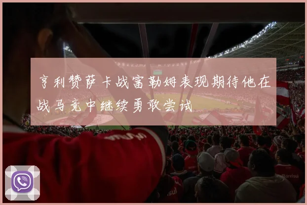 亨利赞萨卡战富勒姆表现期待他在战马竞中继续勇敢尝试