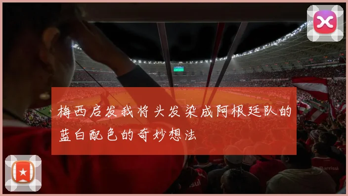 梅西启发我将头发染成阿根廷队的蓝白配色的奇妙想法