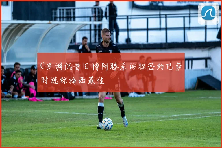 C罗调侃昔日博阿滕采访称签约巴萨时谎称梅西最佳
