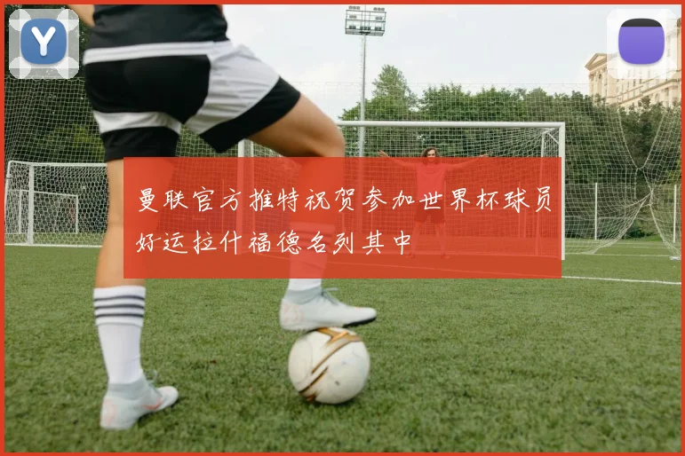 曼联官方推特祝贺参加世界杯球员好运拉什福德名列其中
