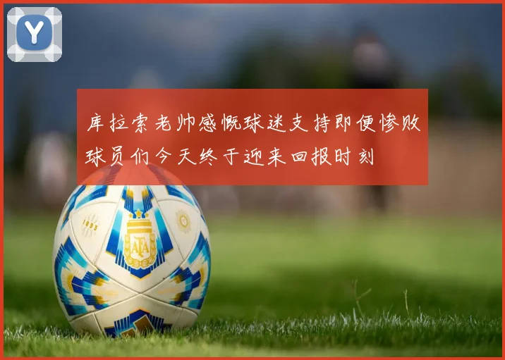 库拉索老帅感慨球迷支持即便惨败球员们今天终于迎来回报时刻