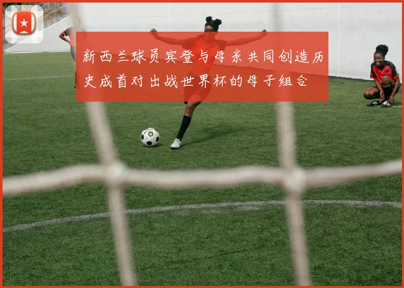 新西兰球员宾登与母亲共同创造历史成首对出战世界杯的母子组合