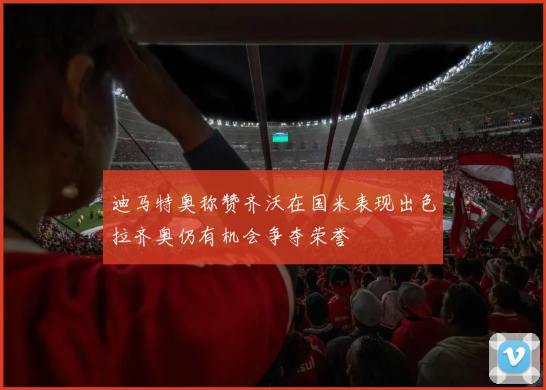 迪马特奥称赞齐沃在国米表现出色拉齐奥仍有机会争夺荣誉