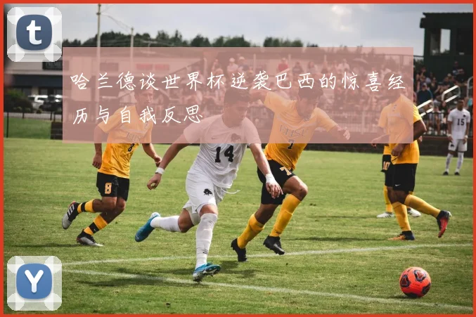 哈兰德谈世界杯逆袭巴西的惊喜经历与自我反思